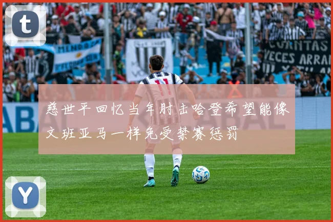 慈世平回忆当年肘击哈登希望能像文班亚马一样免受禁赛惩罚