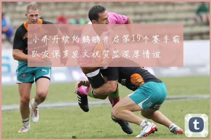 小乔丹续约鹈鹕开启第19个赛季前队友保罗发文祝贺显深厚情谊