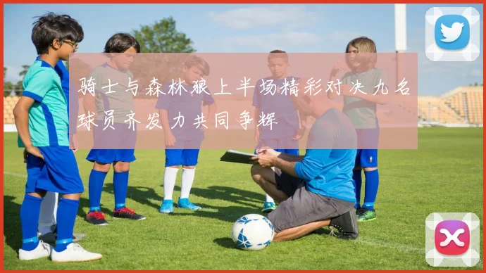 骑士与森林狼上半场精彩对决九名球员齐发力共同争辉