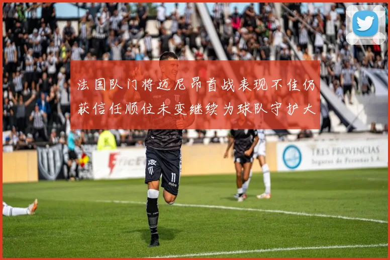 法国队门将迈尼昂首战表现不佳仍获信任顺位未变继续为球队守护大门