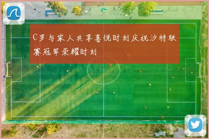 C罗与家人共享喜悦时刻庆祝沙特联赛冠军荣耀时刻