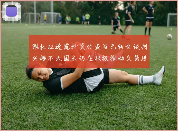 佩杜拉透露科莫对查洛巴转会谈判兴趣不大国米仍在积极推动交易进程