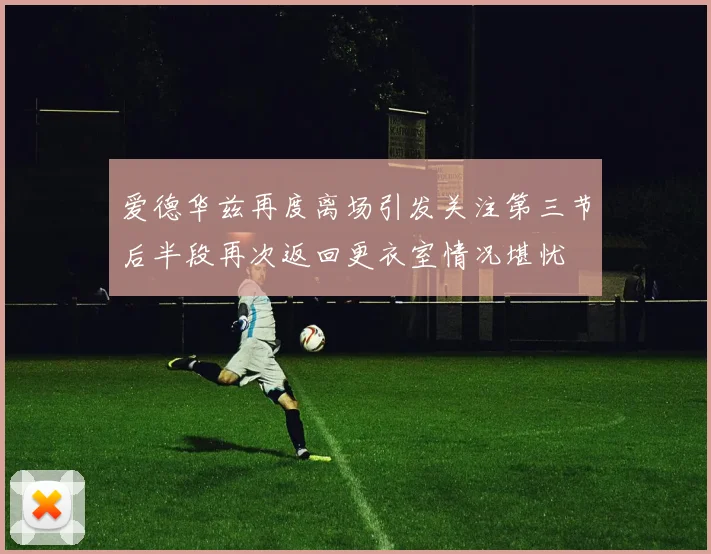 爱德华兹再度离场引发关注第三节后半段再次返回更衣室情况堪忧