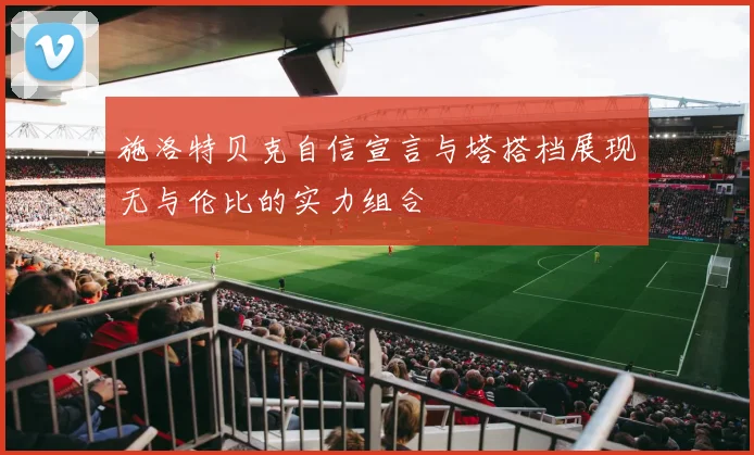 施洛特贝克自信宣言与塔搭档展现无与伦比的实力组合