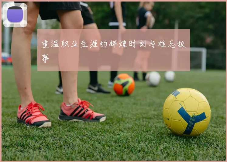 重温职业生涯的辉煌时刻与难忘故事