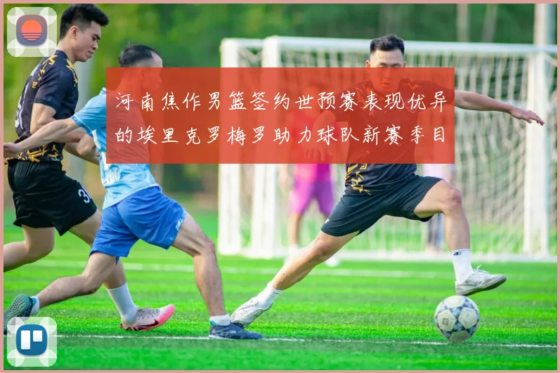 河南焦作男篮签约世预赛表现优异的埃里克罗梅罗助力球队新赛季目标