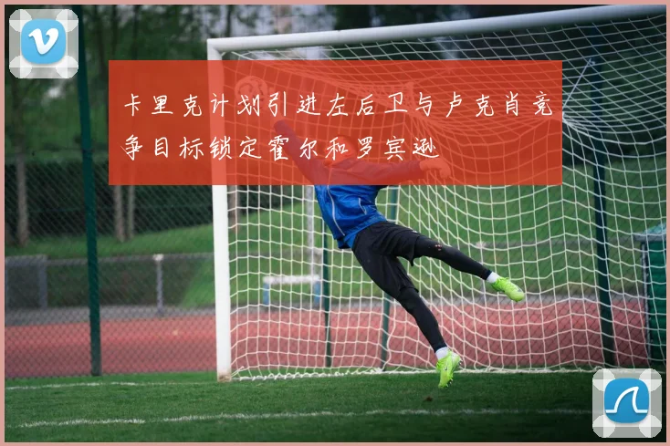 卡里克计划引进左后卫与卢克肖竞争目标锁定霍尔和罗宾逊