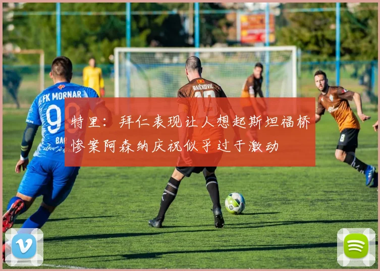 特里：拜仁表现让人想起斯坦福桥惨案阿森纳庆祝似乎过于激动