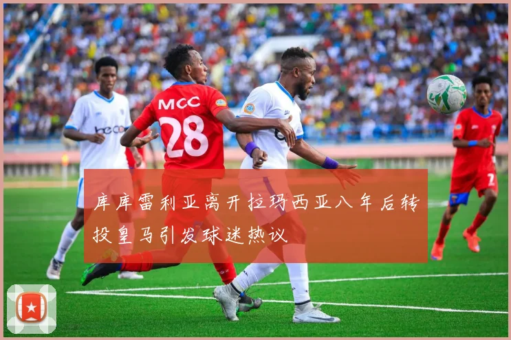 库库雷利亚离开拉玛西亚八年后转投皇马引发球迷热议