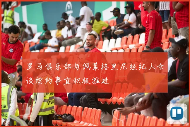 罗马俱乐部与佩莱格里尼经纪人会谈续约事宜积极推进