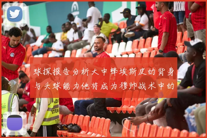 球探报告分析大中锋埃斯皮的背身与头球能力他将成为穆帅战术中的关键人物