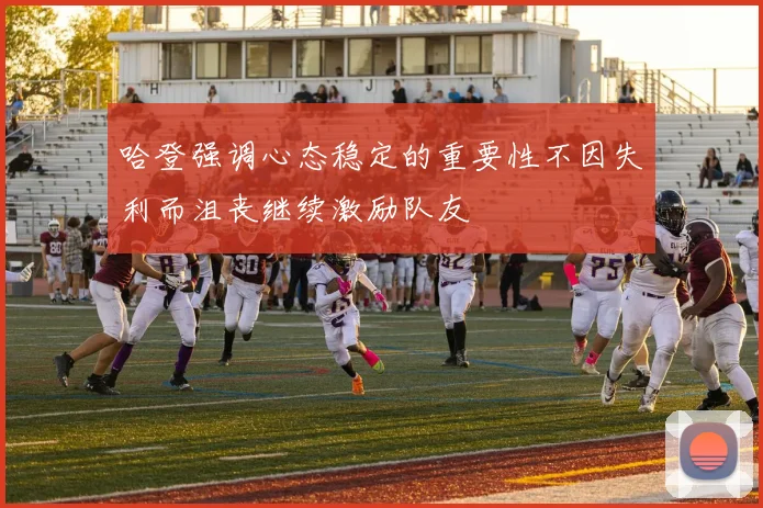 哈登强调心态稳定的重要性不因失利而沮丧继续激励队友