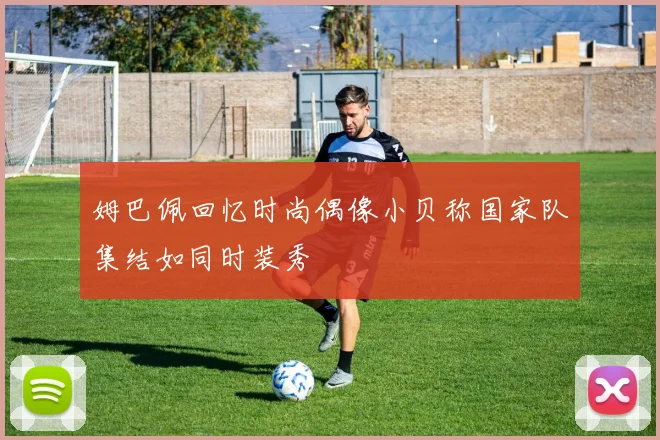 姆巴佩回忆时尚偶像小贝称国家队集结如同时装秀