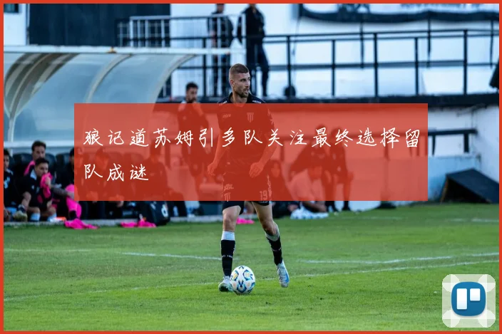 狼记道苏姆引多队关注最终选择留队成谜