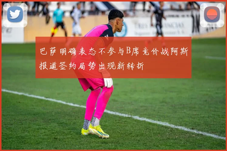巴萨明确表态不参与B席竞价战阿斯报道签约局势出现新转折