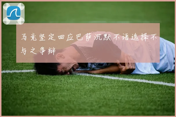 马竞坚定回应巴萨沉默不语选择不与之争辩