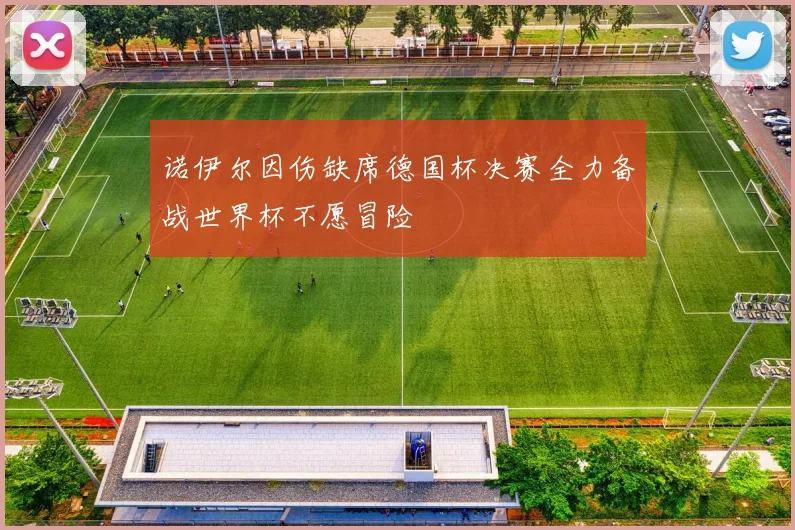诺伊尔因伤缺席德国杯决赛全力备战世界杯不愿冒险