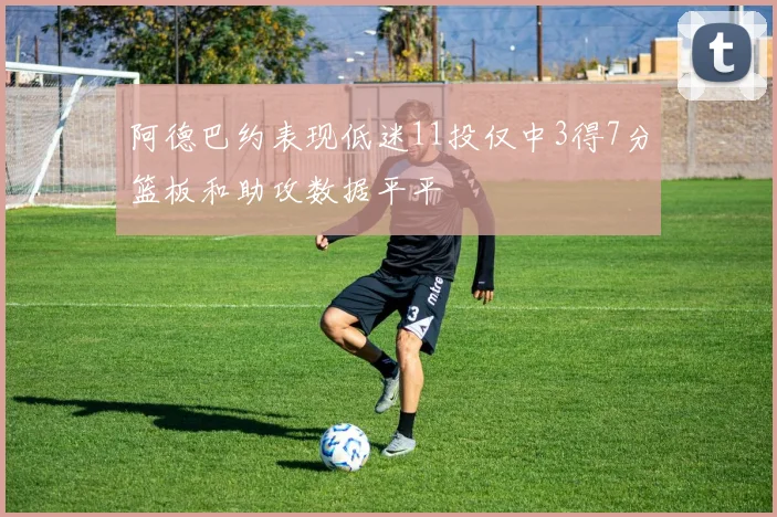 阿德巴约表现低迷11投仅中3得7分篮板和助攻数据平平