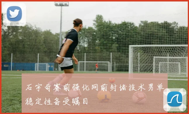 石宇奇赛前强化网前封堵技术男单稳定性备受瞩目