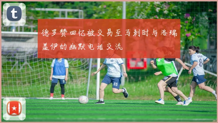 德罗赞回忆被交易至马刺时与洛瑞盖伊的幽默电话交流