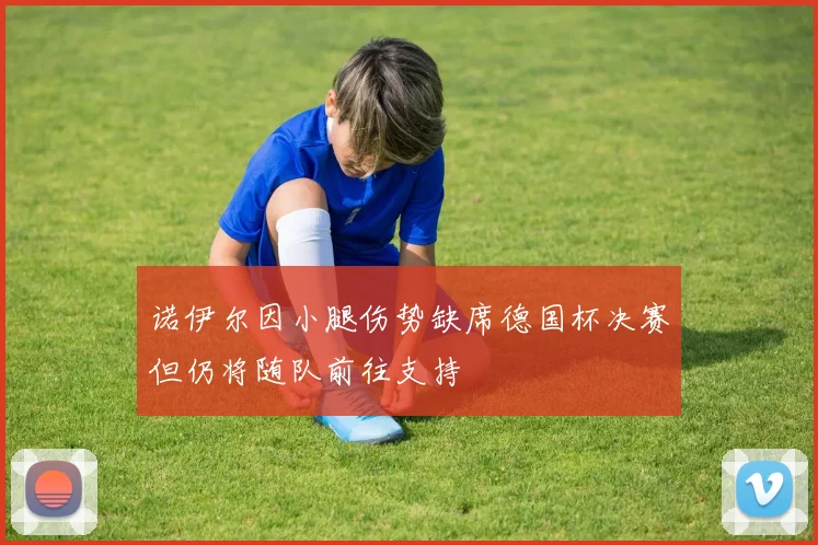 诺伊尔因小腿伤势缺席德国杯决赛但仍将随队前往支持