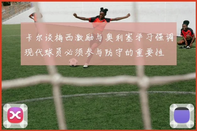 卡尔谈梅西激励与奥利塞学习强调现代球员必须参与防守的重要性