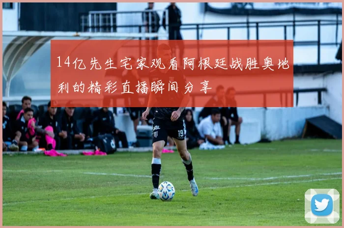14亿先生宅家观看阿根廷战胜奥地利的精彩直播瞬间分享